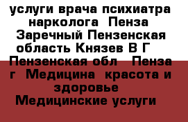 услуги врача психиатра-нарколога  Пенза, Заречный.Пензенская область Князев В.Г. - Пензенская обл., Пенза г. Медицина, красота и здоровье » Медицинские услуги   